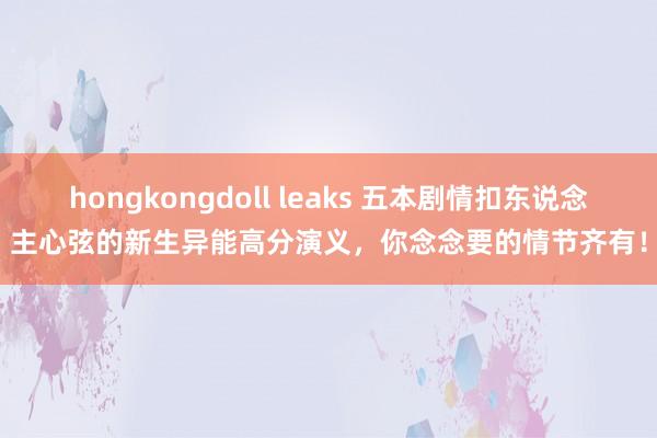 hongkongdoll leaks 五本剧情扣东说念主心弦的新生异能高分演义，你念念要的情节齐有！