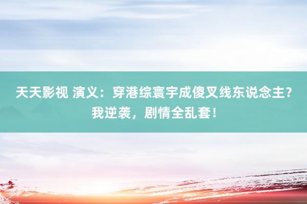 天天影视 演义：穿港综寰宇成傻叉线东说念主？我逆袭，剧情全乱套！