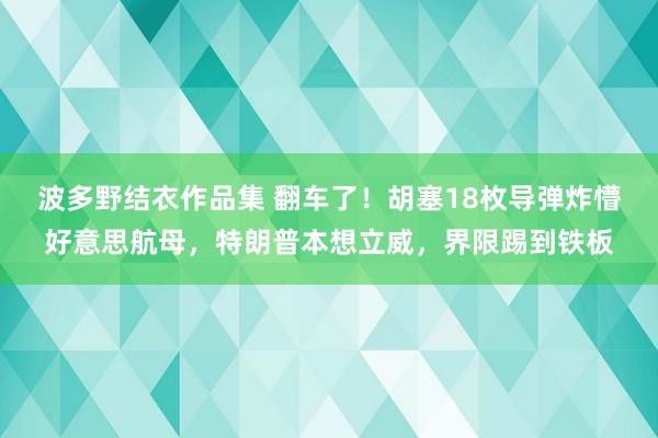 波多野结衣作品集 翻车了！胡塞18枚导弹炸懵好意思航母，特朗普本想立威，界限踢到铁板