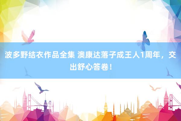 波多野结衣作品全集 澳康达落子成王人1周年，交出舒心答卷！