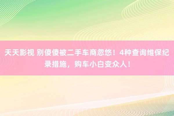 天天影视 别傻傻被二手车商忽悠！4种查询维保纪录措施，购车小白变众人！