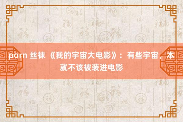 porn 丝袜 《我的宇宙大电影》：有些宇宙，本就不该被装进电影