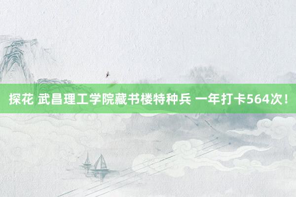 探花 武昌理工学院藏书楼特种兵 一年打卡564次！