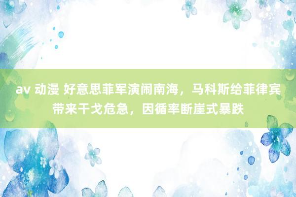 av 动漫 好意思菲军演闹南海，马科斯给菲律宾带来干戈危急，因循率断崖式暴跌