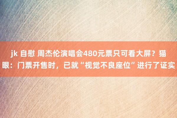 jk 自慰 周杰伦演唱会480元票只可看大屏？猫眼：门票开售时，已就“视觉不良座位”进行了证实