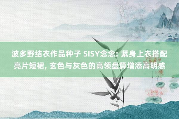 波多野结衣作品种子 SISY念念: 紧身上衣搭配亮片短裙， 玄色与灰色的高领盘算增添高明感
