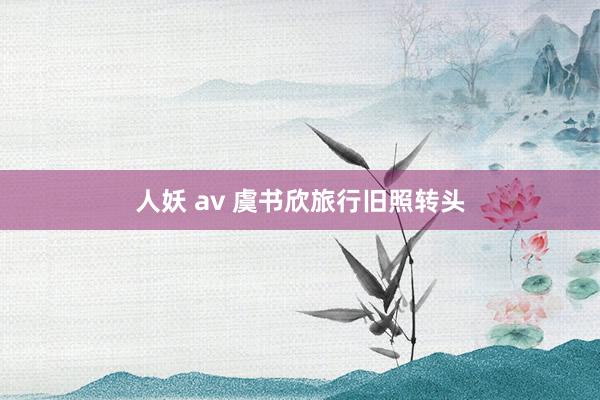 人妖 av 虞书欣旅行旧照转头