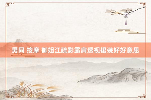 男同 按摩 御姐江疏影露肩透视裙装好好意思
