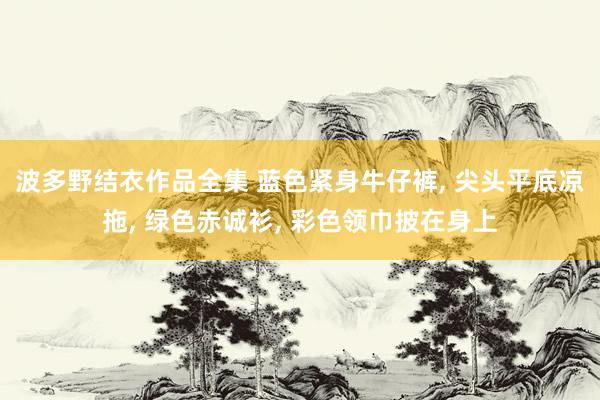 波多野结衣作品全集 蓝色紧身牛仔裤， 尖头平底凉拖， 绿色赤诚衫， 彩色领巾披在身上