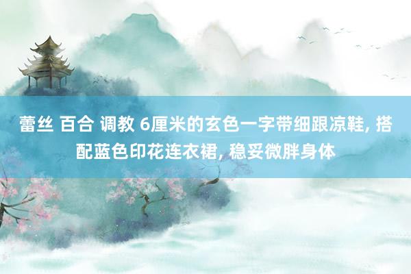 蕾丝 百合 调教 6厘米的玄色一字带细跟凉鞋， 搭配蓝色印花连衣裙， 稳妥微胖身体