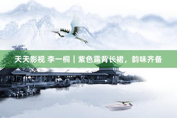 天天影视 李一桐｜紫色露背长裙，<a href=