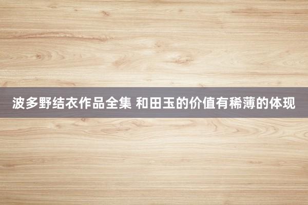 波多野结衣作品全集 和田玉的价值有稀薄的体现