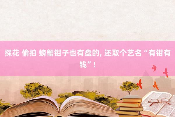 探花 偷拍 螃蟹钳子也有盘的， 还取个艺名“有钳有钱”!