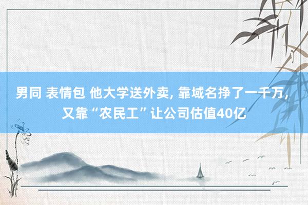 男同 表情包 他大学送外卖， 靠域名挣了一千万， 又靠“农民工”让公司估值40亿