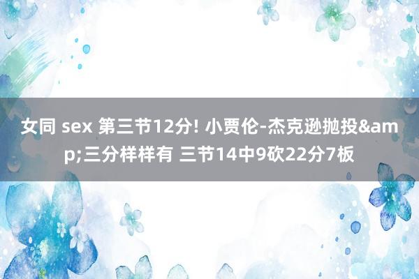 女同 sex 第三节12分! 小贾伦-杰克逊抛投&三分样样有 三节14中9砍22分7板