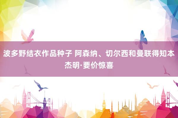 波多野结衣作品种子 阿森纳、切尔西和曼联得知本杰明·要价惊喜