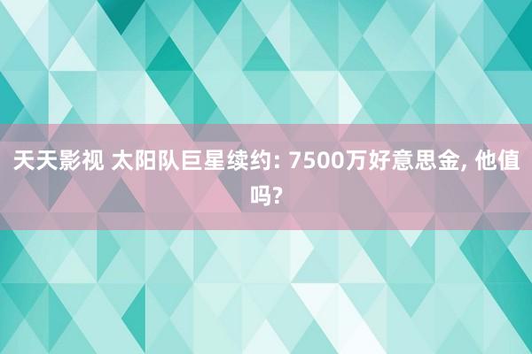 天天影视 太阳队巨星续约: 7500万好意思金， 他值吗?