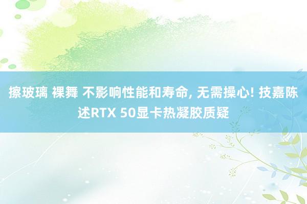 擦玻璃 裸舞 不影响性能和寿命， 无需操心! 技嘉陈述RTX 50显卡热凝胶质疑