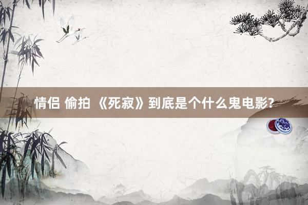 情侣 偷拍 《死寂》到底是个什么鬼电影?