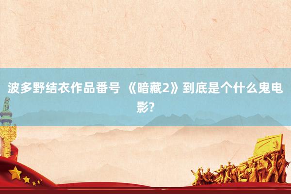 波多野结衣作品番号 《暗藏2》到底是个什么鬼电影?