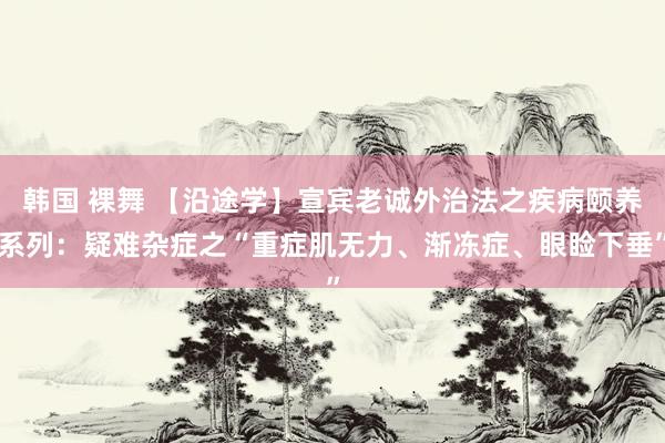 韩国 裸舞 【沿途学】宣宾老诚外治法之疾病颐养系列：疑难杂症之“重症肌无力、渐冻症、眼睑下垂”