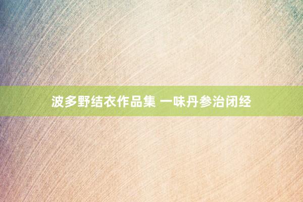波多野结衣作品集 一味丹参治闭经