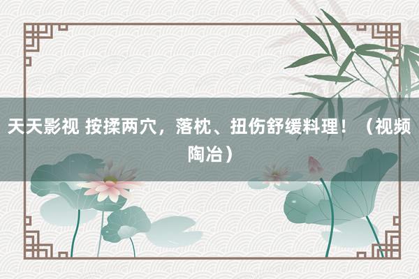 天天影视 按揉两穴，落枕、扭伤舒缓料理！（视频陶冶）
