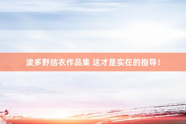 波多野结衣作品集 这才是实在的指导！