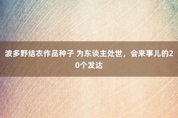 波多野结衣作品种子 为东谈主处世,会来事儿的20个发达
