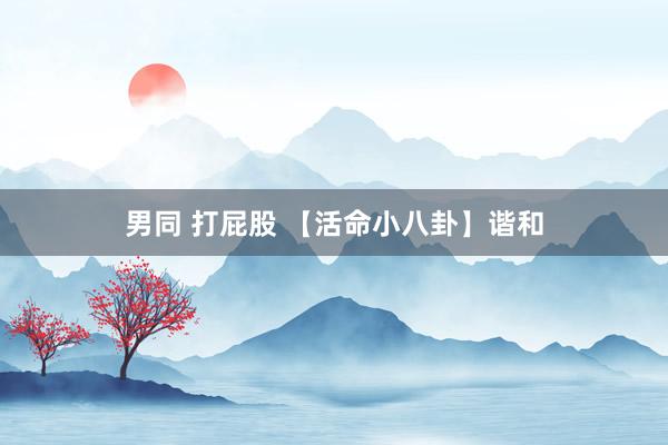 男同 打屁股 【活命小八卦】谐和