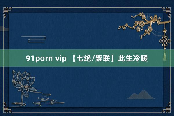 91porn vip 【七绝/聚联】此生冷暖
