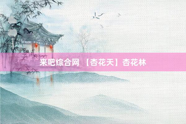 来吧综合网 【杏花天】杏花林